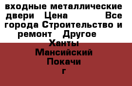  входные металлические двери › Цена ­ 5 360 - Все города Строительство и ремонт » Другое   . Ханты-Мансийский,Покачи г.